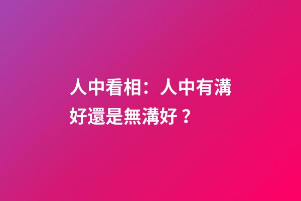 人中看相：人中有溝好還是無溝好？
